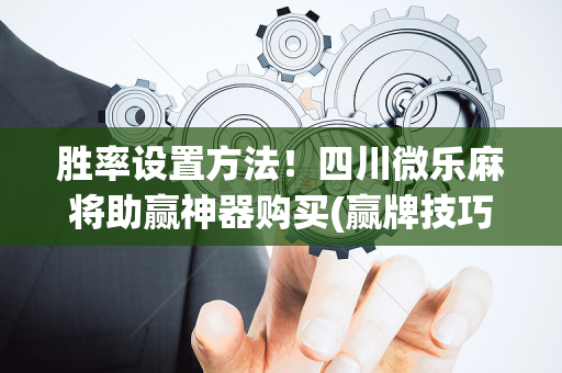 胜率设置方法！四川微乐麻将助赢神器购买(赢牌技巧插件安装)