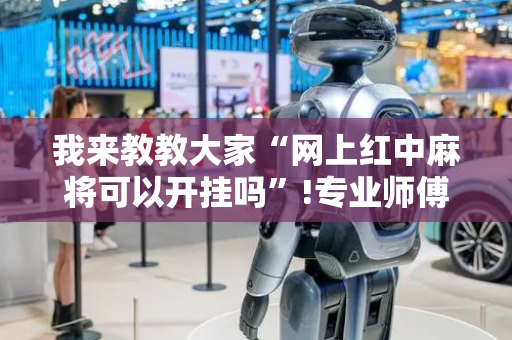 我来教教大家“网上红中麻将可以开挂吗”!专业师傅带你一起了解（详细教程）-抖音