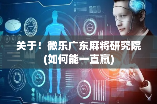 关于！微乐广东麻将研究院(如何能一直赢)