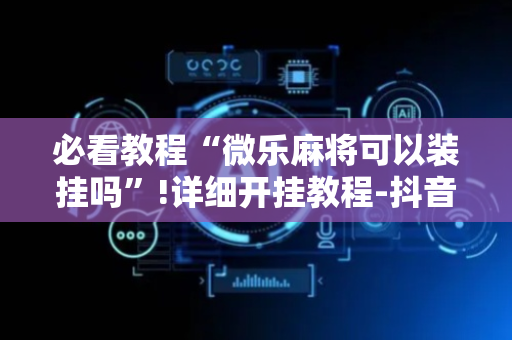 必看教程“微乐麻将可以装挂吗”!详细开挂教程-抖音