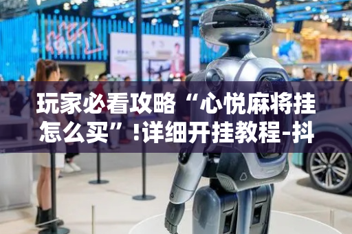 玩家必看攻略“心悦麻将挂怎么买”!详细开挂教程-抖音
