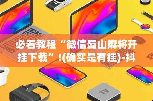必看教程“微信蜀山麻将开挂下载”!(确实是有挂)-抖音