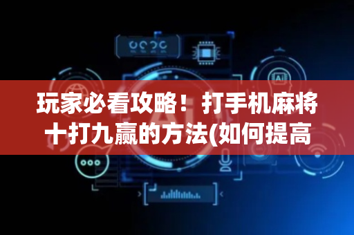 玩家必看攻略！打手机麻将十打九赢的方法(如何提高胡牌率)