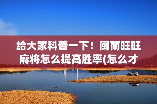 给大家科普一下！闽南旺旺麻将怎么提高胜率(怎么才能来好牌)