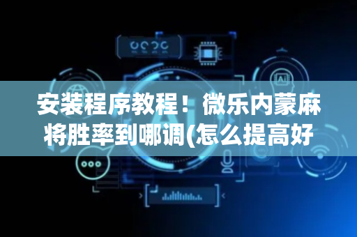 安装程序教程！微乐内蒙麻将胜率到哪调(怎么提高好牌几率)