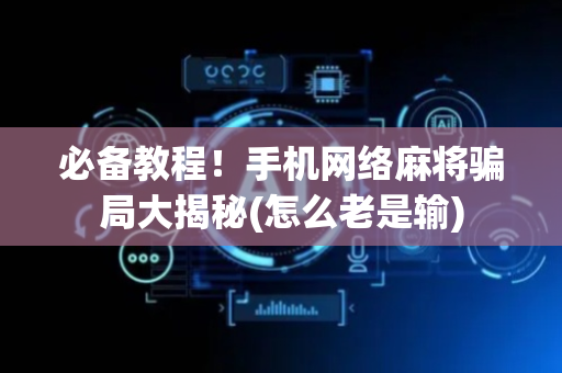 必备教程！手机网络麻将骗局大揭秘(怎么老是输)