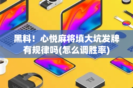 黑料！心悦麻将填大坑发牌有规律吗(怎么调胜率)