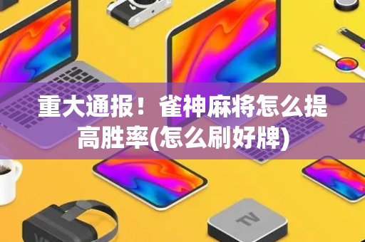 重大通报！雀神麻将怎么提高胜率(怎么刷好牌)