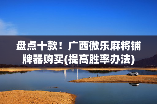 盘点十款！广西微乐麻将铺牌器购买(提高胜率办法)