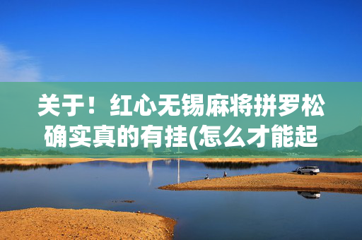关于！红心无锡麻将拼罗松确实真的有挂(怎么才能起到好牌)