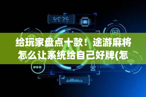 给玩家盘点十款！途游麻将怎么让系统给自己好牌(怎么让牌更好)