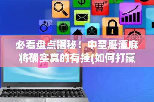 必看盘点揭秘！中至鹰潭麻将确实真的有挂(如何打赢有插件吗)