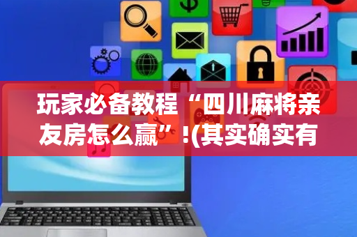 玩家必备教程“四川麻将亲友房怎么赢”!(其实确实有挂)-抖音