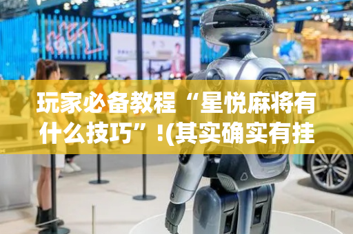 玩家必备教程“星悦麻将有什么技巧”!(其实确实有挂)-抖音