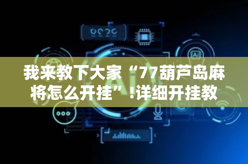 我来教下大家“77葫芦岛麻将怎么开挂”!详细开挂教程-抖音