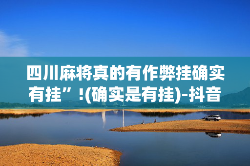 四川麻将真的有作弊挂确实有挂”!(确实是有挂)-抖音