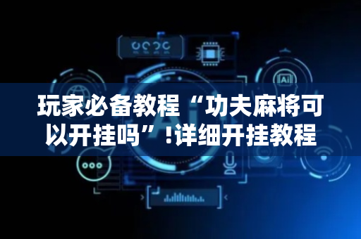 玩家必备教程“功夫麻将可以开挂吗”!详细开挂教程-抖音