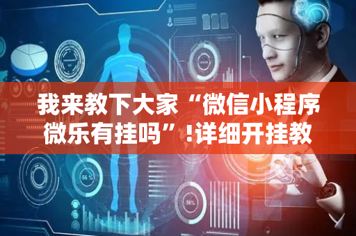 我来教下大家“微信小程序微乐有挂吗”!详细开挂教程-抖音