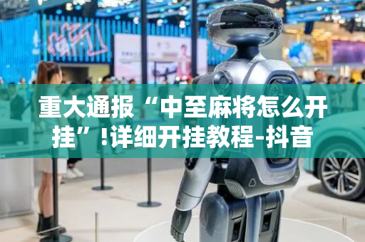 重大通报“中至麻将怎么开挂”!详细开挂教程-抖音