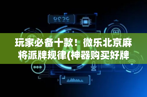 玩家必备十款！微乐北京麻将派牌规律(神器购买好牌规律)
