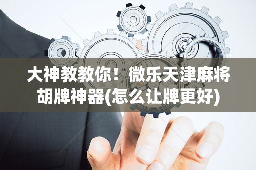 大神教教你！微乐天津麻将胡牌神器(怎么让牌更好)