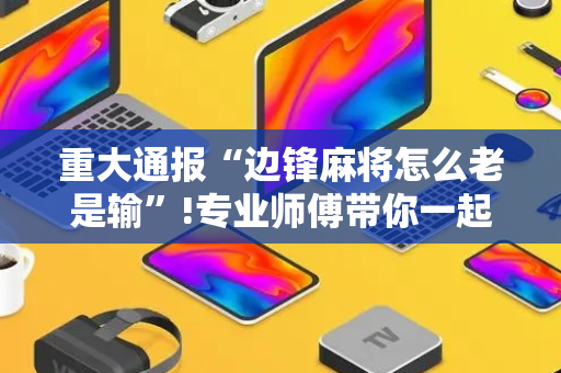 重大通报“边锋麻将怎么老是输”!专业师傅带你一起了解（详细教程）-抖音