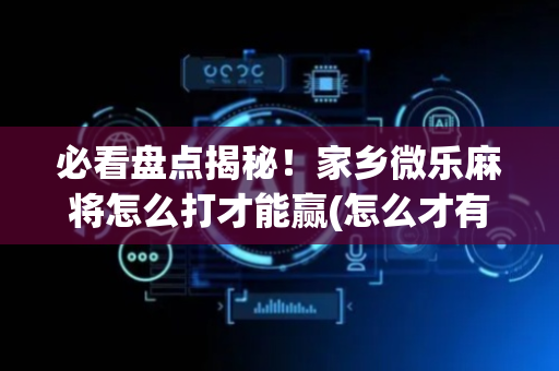 必看盘点揭秘！家乡微乐麻将怎么打才能赢(怎么才有赢的几率)