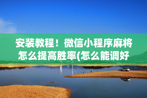 安装教程！微信小程序麻将怎么提高胜率(怎么能调好牌)