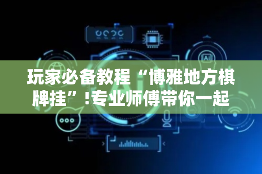 玩家必备教程“博雅地方棋牌挂”!专业师傅带你一起了解（详细教程）-抖音