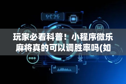 玩家必看科普！小程序微乐麻将真的可以调胜率吗(如何打赢有插件吗)