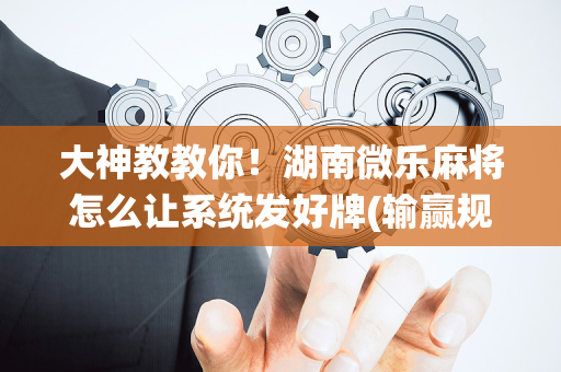 大神教教你！湖南微乐麻将怎么让系统发好牌(输赢规律技巧)