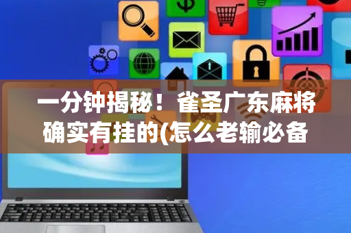 一分钟揭秘！雀圣广东麻将确实有挂的(怎么老输必备神器)