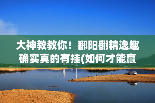 大神教教你！鄱阳翻精逸趣确实真的有挂(如何才能赢)