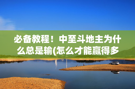 必备教程！中至斗地主为什么总是输(怎么才能赢得多)