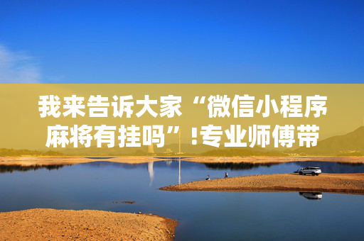 我来告诉大家“微信小程序麻将有挂吗”!专业师傅带你一起了解（详细教程）-抖音