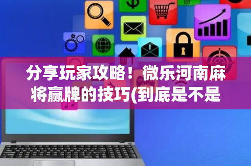 分享玩家攻略！微乐河南麻将赢牌的技巧(到底是不是有挂)
