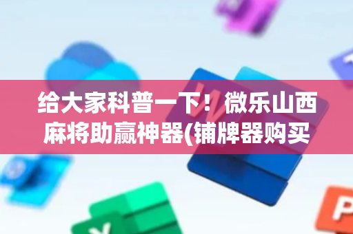 给大家科普一下！微乐山西麻将助赢神器(铺牌器购买)