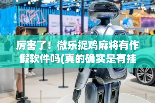 厉害了！微乐捉鸡麻将有作假软件吗(真的确实是有挂)