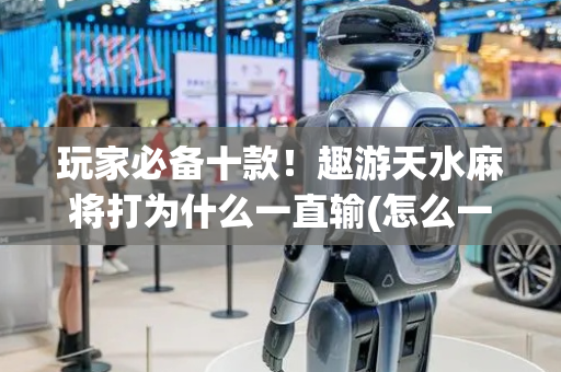 玩家必备十款！趣游天水麻将打为什么一直输(怎么一直赢)