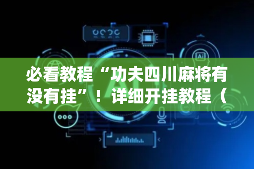 必看教程“功夫四川麻将有没有挂”！详细开挂教程（确实真的有挂)-抖音