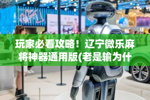 玩家必看攻略！辽宁微乐麻将神器通用版(老是输为什么)