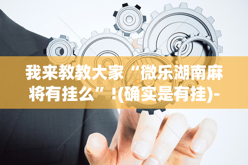 我来教教大家“微乐湖南麻将有挂么”!(确实是有挂)-抖音