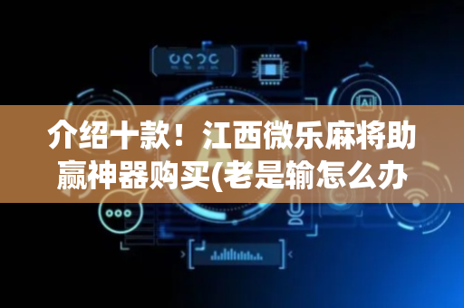介绍十款！江西微乐麻将助赢神器购买(老是输怎么办)