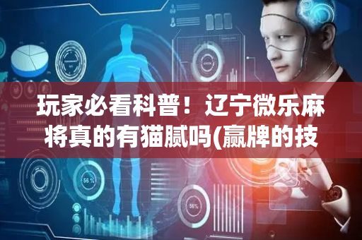 玩家必看科普！辽宁微乐麻将真的有猫腻吗(赢牌的技巧)