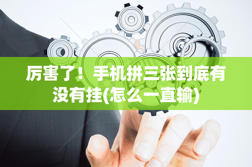 厉害了！手机拼三张到底有没有挂(怎么一直输)
