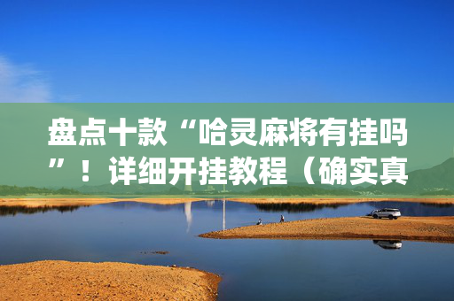 盘点十款“哈灵麻将有挂吗”！详细开挂教程（确实真的有挂)-抖音
