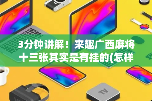 3分钟讲解！来趣广西麻将十三张其实是有挂的(怎样才能有好牌)