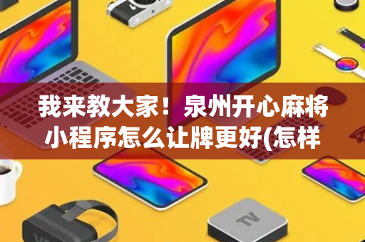 我来教大家！泉州开心麻将小程序怎么让牌更好(怎样才能有好牌)