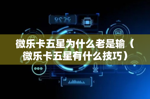 微乐卡五星为什么老是输（微乐卡五星有什么技巧）