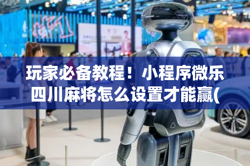 玩家必备教程！小程序微乐四川麻将怎么设置才能赢(如何才能打赢)